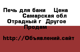 Печь для бани. › Цена ­ 17 000 - Самарская обл., Отрадный г. Другое » Продам   